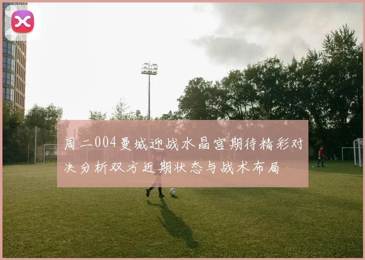 周二004曼城迎战水晶宫期待精彩对决分析双方近期状态与战术布局