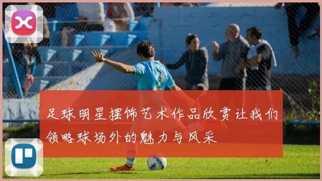 足球明星摆饰艺术作品欣赏让我们领略球场外的魅力与风采