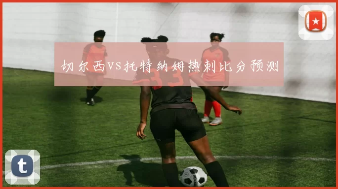 切尔西vs托特纳姆热刺比分预测
