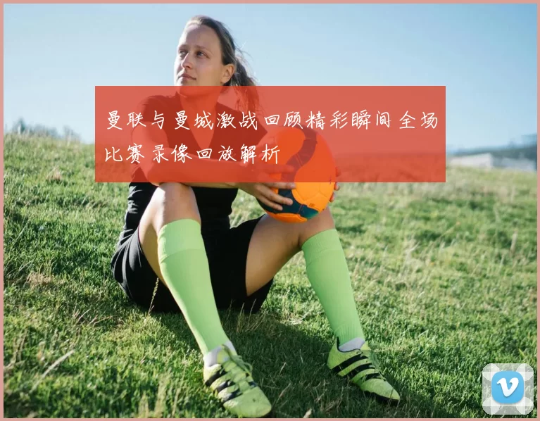曼联与曼城激战回顾精彩瞬间全场比赛录像回放解析