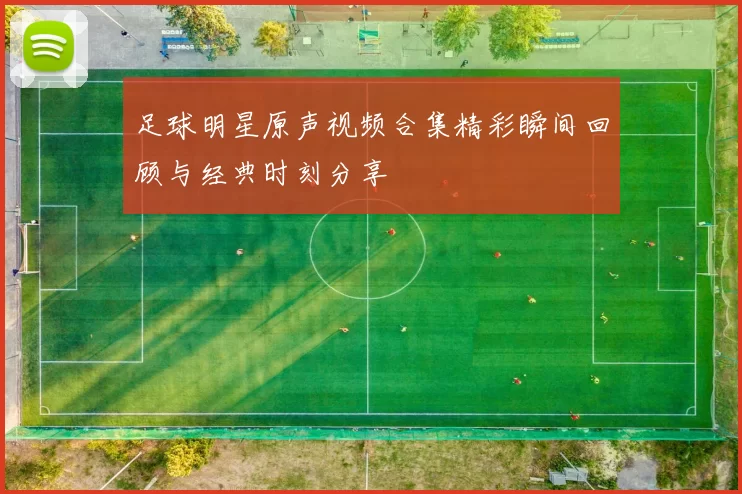 足球明星原声视频合集精彩瞬间回顾与经典时刻分享