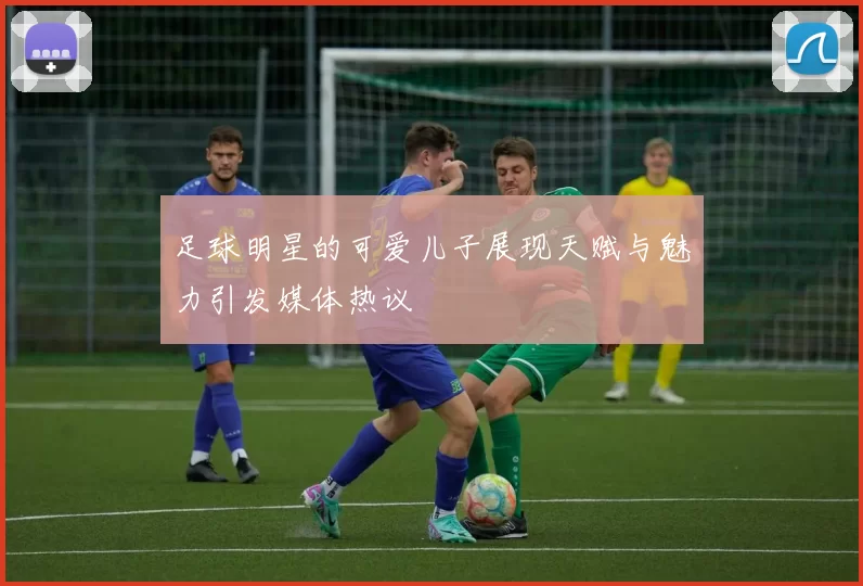 足球明星的可爱儿子展现天赋与魅力引发媒体热议