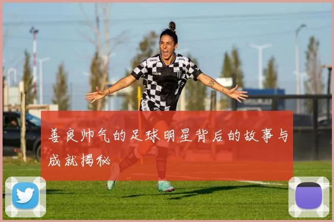 善良帅气的足球明星背后的故事与成就揭秘