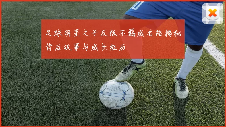 足球明星之子反叛不羁成名路揭秘背后故事与成长经历