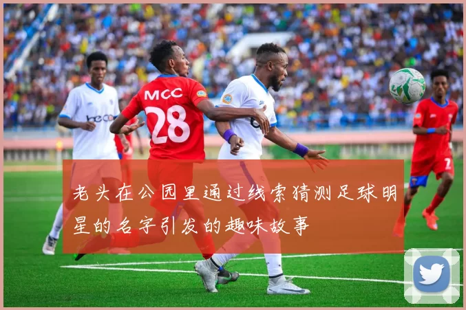 老头在公园里通过线索猜测足球明星的名字引发的趣味故事