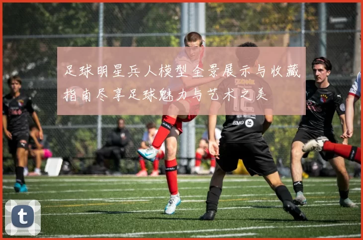 足球明星兵人模型全景展示与收藏指南尽享足球魅力与艺术之美