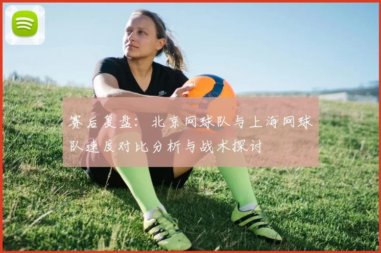 赛后复盘：北京网球队与上海网球队速度对比分析与战术探讨