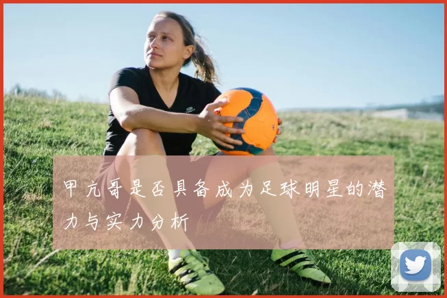 甲亢哥是否具备成为足球明星的潜力与实力分析