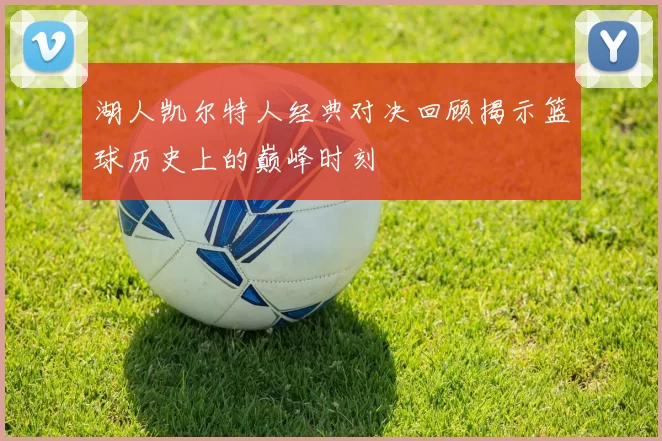 湖人凯尔特人经典对决回顾揭示篮球历史上的巅峰时刻