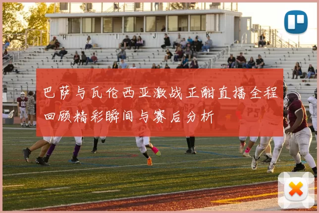 巴萨与瓦伦西亚激战正酣直播全程回顾精彩瞬间与赛后分析
