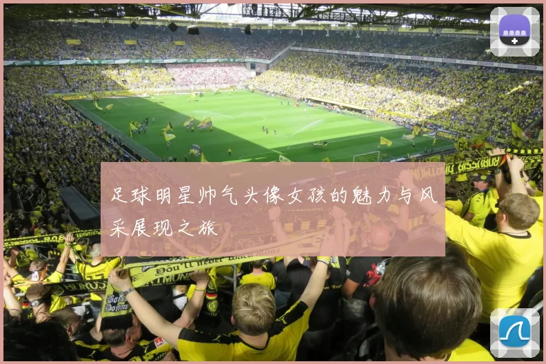 足球明星帅气头像女孩的魅力与风采展现之旅
