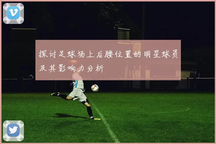 探讨足球场上后腰位置的明星球员及其影响力分析