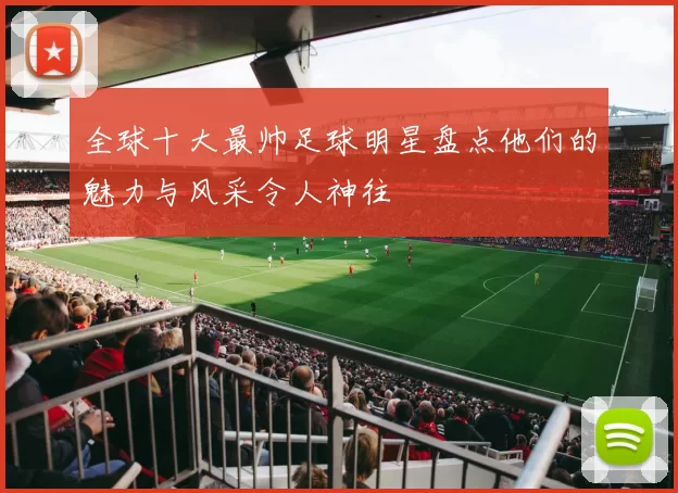 全球十大最帅足球明星盘点他们的魅力与风采令人神往