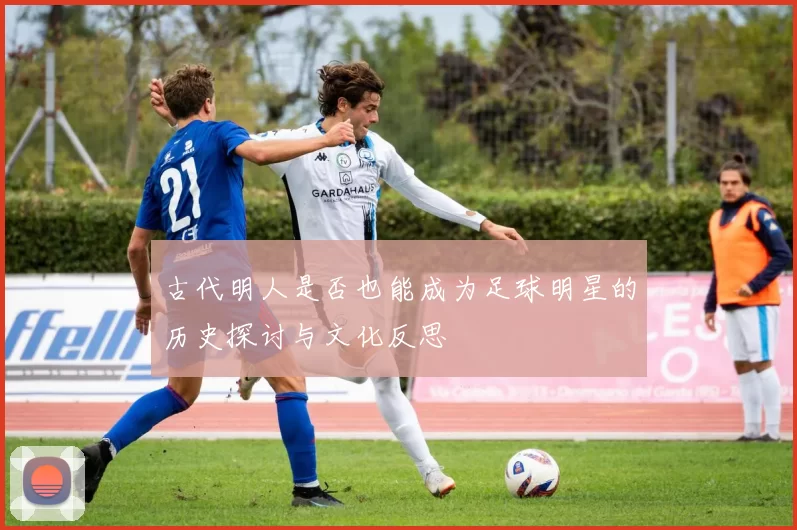 古代明人是否也能成为足球明星的历史探讨与文化反思