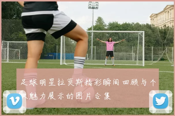 足球明星拉莫斯精彩瞬间回顾与个人魅力展示的图片合集