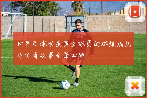 世界足球明星男女球员的辉煌成就与传奇故事全景回顾