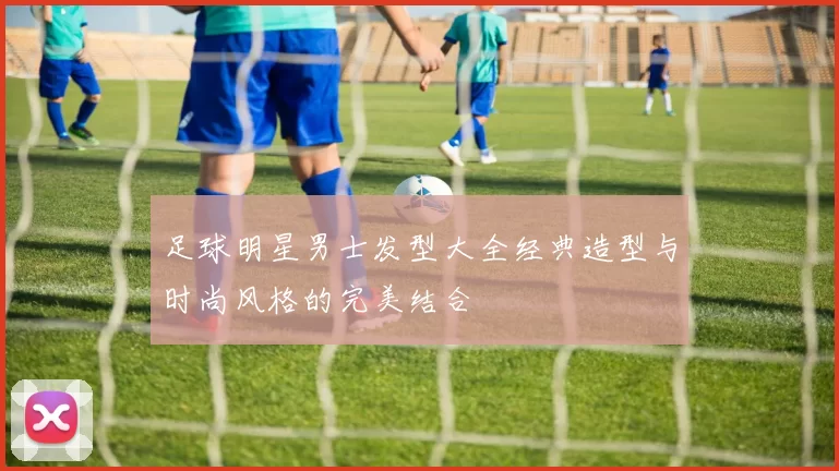 足球明星男士发型大全经典造型与时尚风格的完美结合