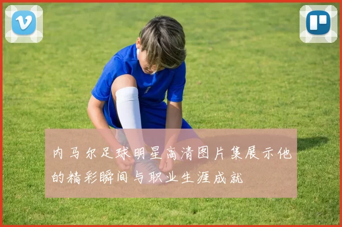 内马尔足球明星高清图片集展示他的精彩瞬间与职业生涯成就