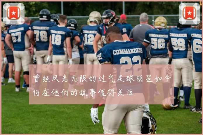 曾经风光无限的过气足球明星如今何在他们的故事值得关注