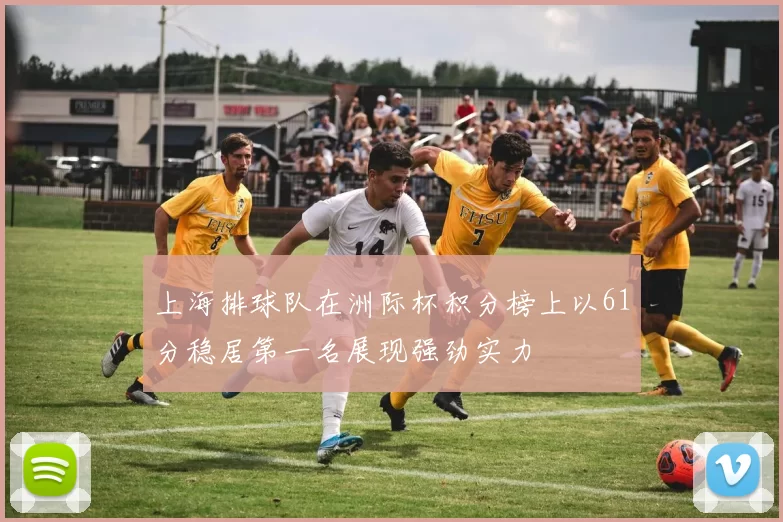 上海排球队在洲际杯积分榜上以61分稳居第一名展现强劲实力