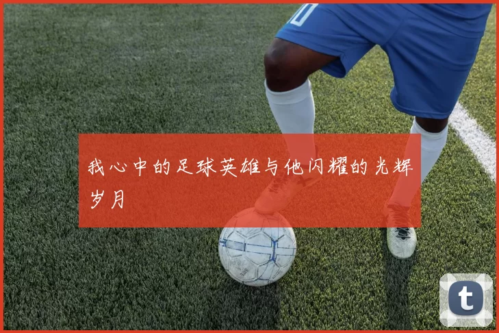 我心中的足球英雄与他闪耀的光辉岁月