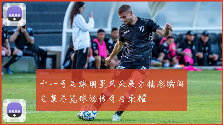 十一号足球明星风采展示精彩瞬间合集尽览球场传奇与荣耀