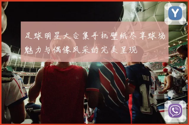 足球明星大合集手机壁纸尽享球场魅力与偶像风采的完美呈现