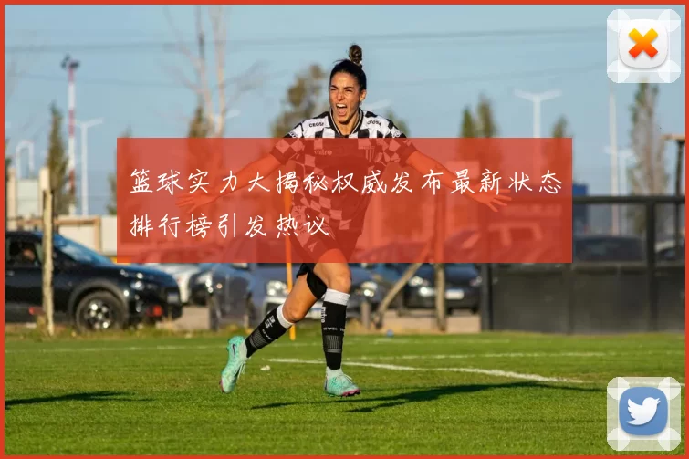 篮球实力大揭秘权威发布最新状态排行榜引发热议