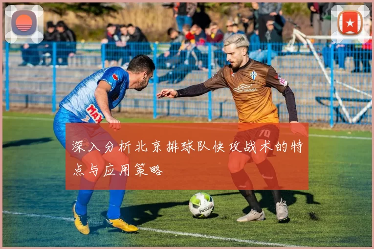 深入分析北京排球队快攻战术的特点与应用策略