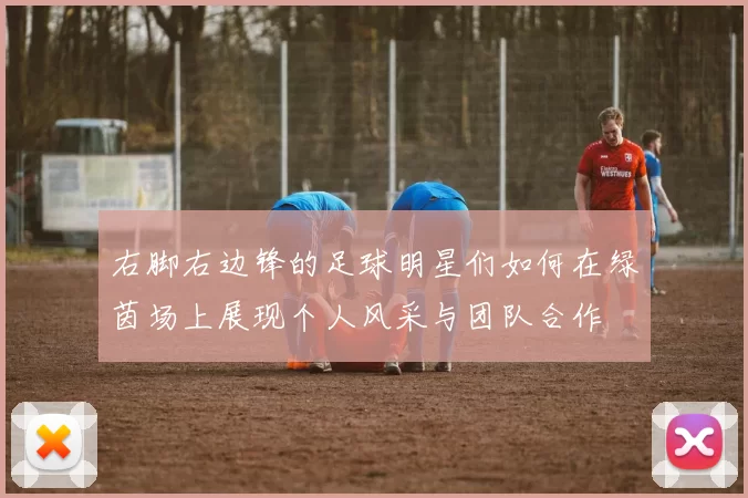 右脚右边锋的足球明星们如何在绿茵场上展现个人风采与团队合作