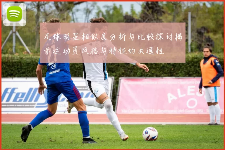 足球明星相似度分析与比较探讨揭示运动员风格与特征的共通性