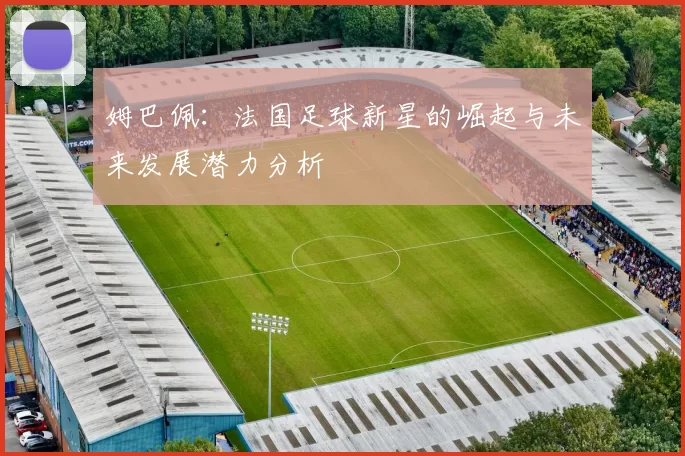 姆巴佩：法国足球新星的崛起与未来发展潜力分析