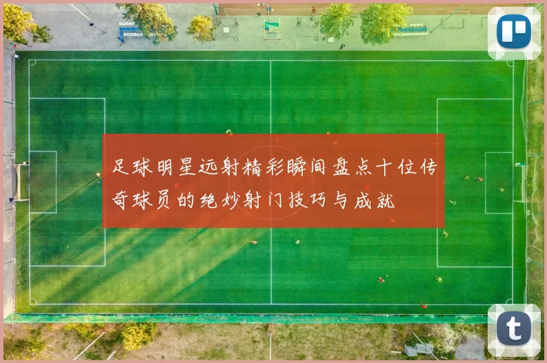 足球明星远射精彩瞬间盘点十位传奇球员的绝妙射门技巧与成就