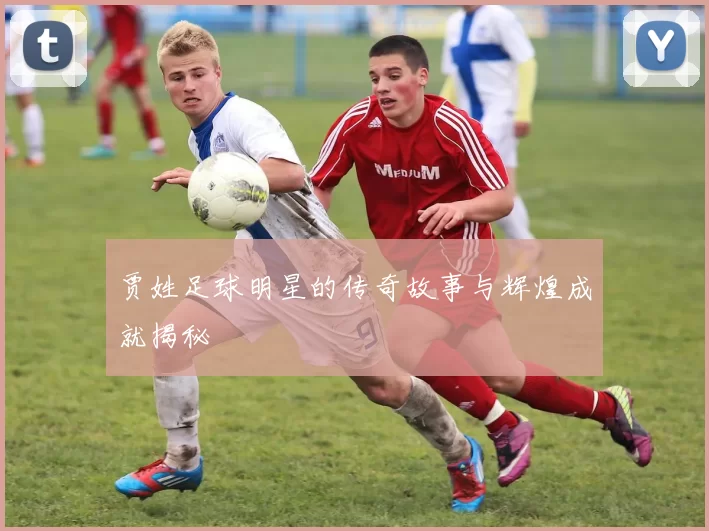 贾姓足球明星的传奇故事与辉煌成就揭秘
