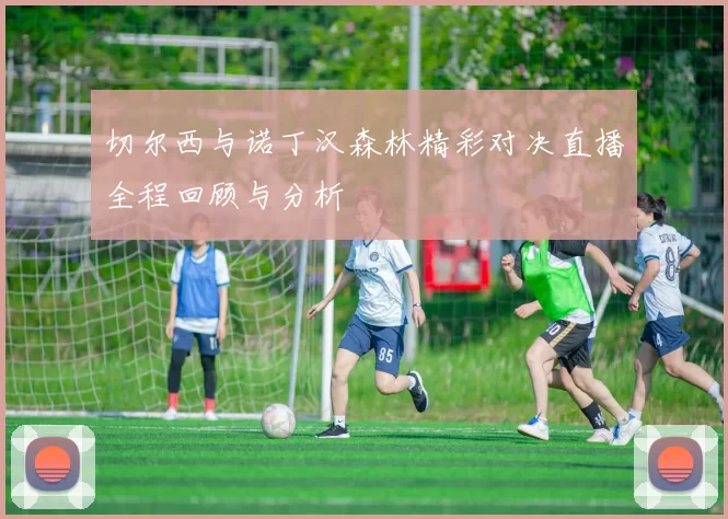 切尔西与诺丁汉森林精彩对决直播全程回顾与分析