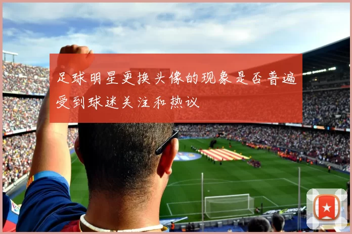 足球明星更换头像的现象是否普遍受到球迷关注和热议