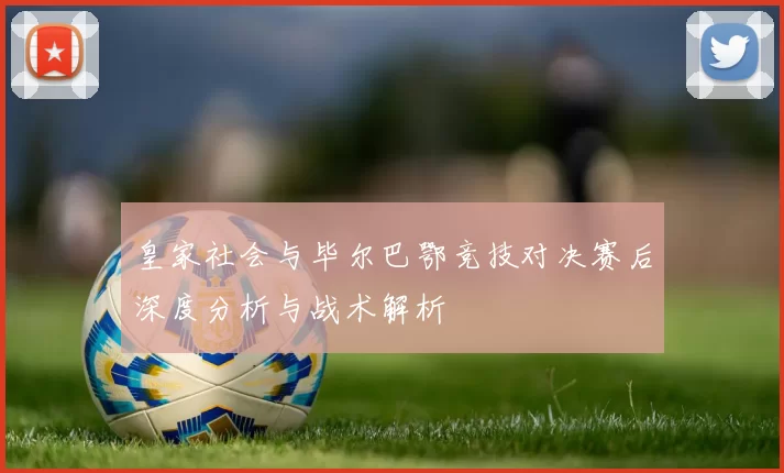 皇家社会与毕尔巴鄂竞技对决赛后深度分析与战术解析