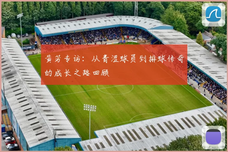 黄芳专访：从青涩球员到排球传奇的成长之路回顾