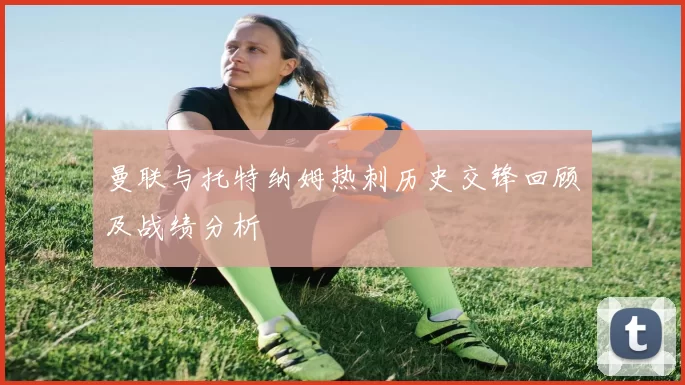 曼联与托特纳姆热刺历史交锋回顾及战绩分析