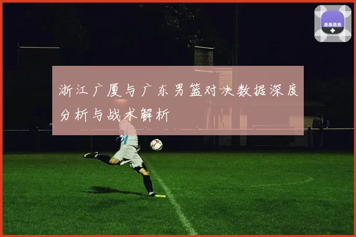 浙江广厦与广东男篮对决数据深度分析与战术解析