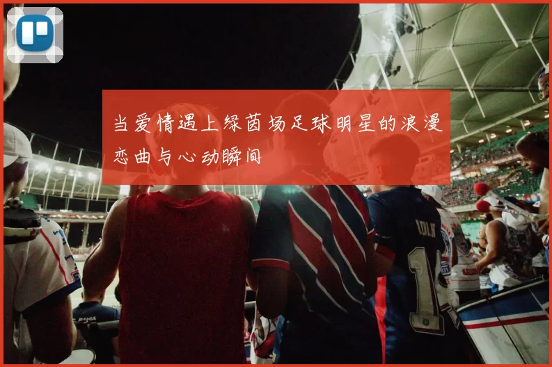 当爱情遇上绿茵场足球明星的浪漫恋曲与心动瞬间