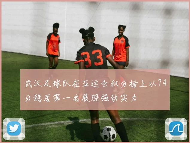武汉足球队在亚运会积分榜上以74分稳居第一名展现强劲实力