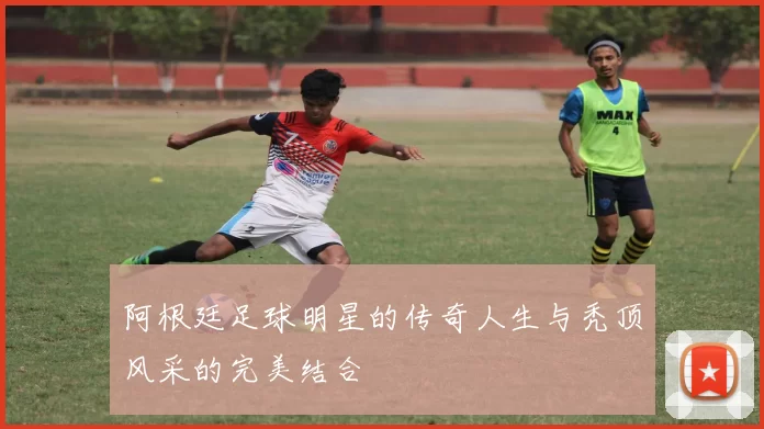 阿根廷足球明星的传奇人生与秃顶风采的完美结合