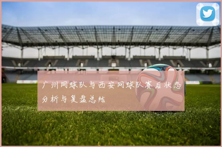 广州网球队与西安网球队赛后状态分析与复盘总结