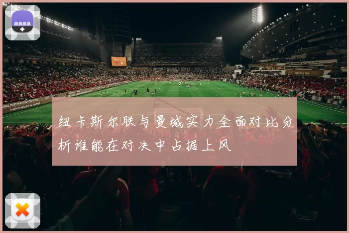 纽卡斯尔联与曼城实力全面对比分析谁能在对决中占据上风