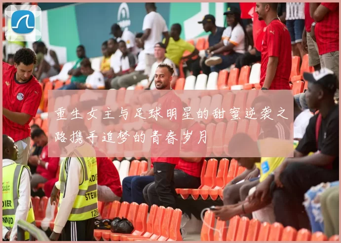 重生女主与足球明星的甜蜜逆袭之路携手追梦的青春岁月