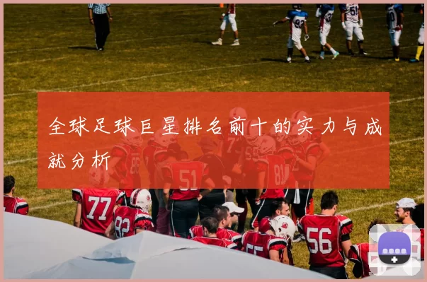 全球足球巨星排名前十的实力与成就分析