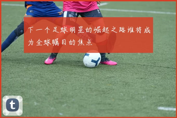 下一个足球明星的崛起之路谁将成为全球瞩目的焦点