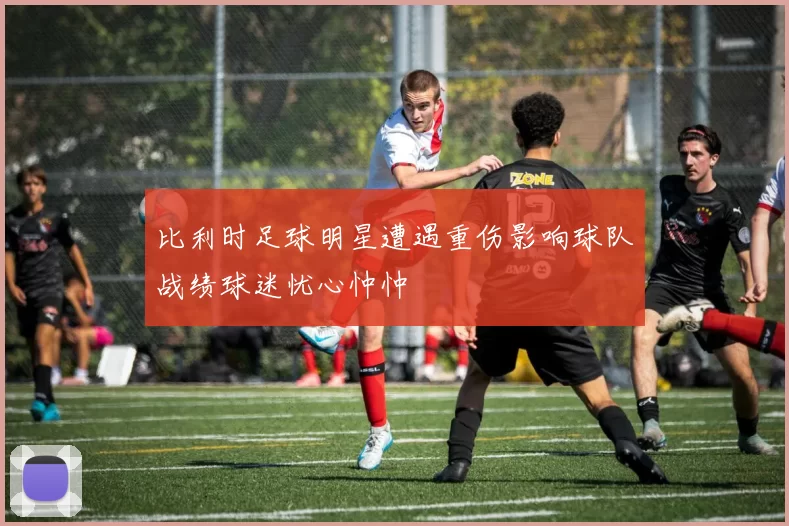 比利时足球明星遭遇重伤影响球队战绩球迷忧心忡忡