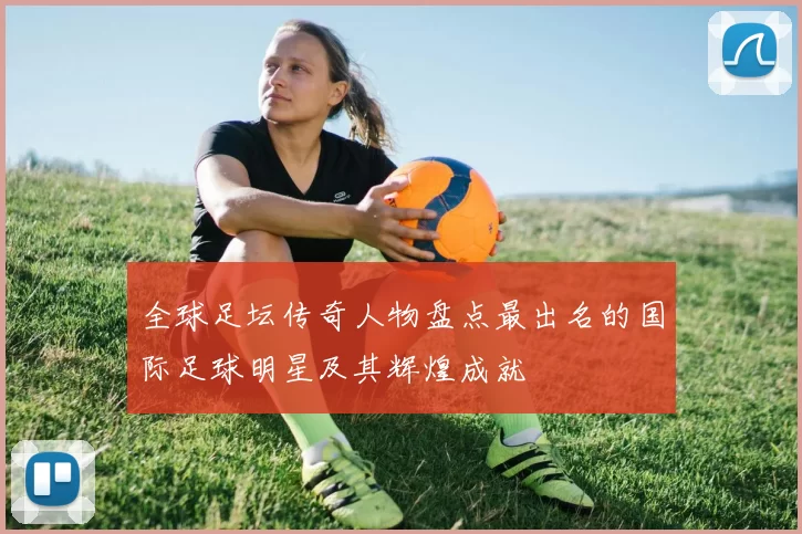 全球足坛传奇人物盘点最出名的国际足球明星及其辉煌成就